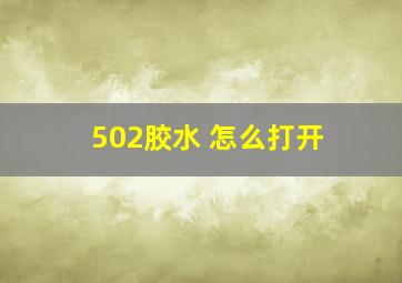 502胶水 怎么打开